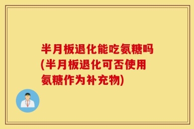 半月板退化能吃氨糖吗(半月板退化可否使用氨糖作为补充物)