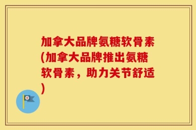 加拿大品牌氨糖软骨素(加拿大品牌推出氨糖软骨素，助力关节舒适)