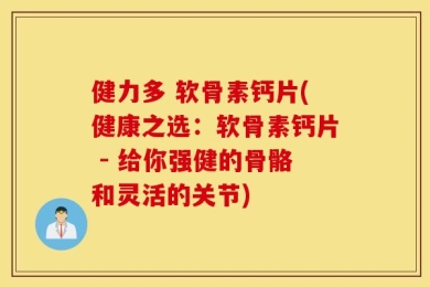 健力多 软骨素钙片(健康之选：软骨素钙片 - 给你强健的骨骼和灵活的关节)