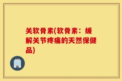 关软骨素(软骨素：缓解关节疼痛的天然保健品)