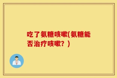 吃了氨糖咳嗽(氨糖能否治疗咳嗽？)