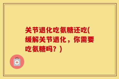 关节退化吃氨糖还吃(缓解关节退化，你需要吃氨糖吗？)