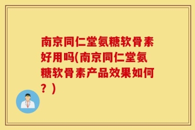 南京同仁堂氨糖软骨素好用吗(南京同仁堂氨糖软骨素产品效果如何？)