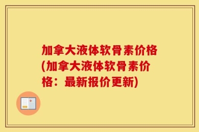 加拿大液体软骨素价格(加拿大液体软骨素价格：最新报价更新)