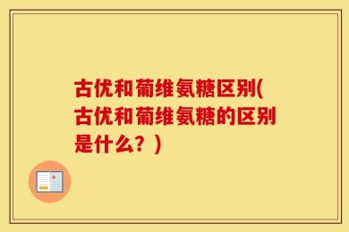 古优和葡维氨糖区别(古优和葡维氨糖的区别是什么？)