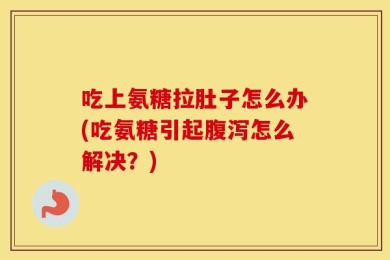 吃上氨糖拉肚子怎么办(吃氨糖引起腹泻怎么解决？)