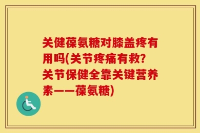 关健葆氨糖对膝盖疼有用吗(关节疼痛有救？关节保健全靠关键营养素——葆氨糖)