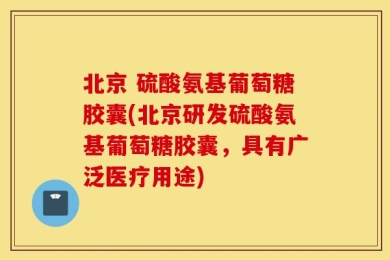 北京 硫酸氨基葡萄糖胶囊(北京研发硫酸氨基葡萄糖胶囊，具有广泛医疗用途)