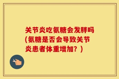 关节炎吃氨糖会发胖吗(氨糖是否会导致关节炎患者体重增加？)