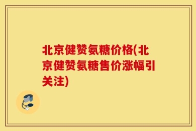 北京健赞氨糖价格(北京健赞氨糖售价涨幅引关注)
