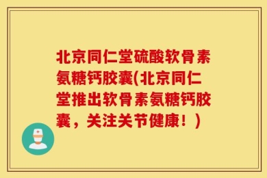 北京同仁堂硫酸软骨素氨糖钙胶囊(北京同仁堂推出软骨素氨糖钙胶囊，关注关节健康！)