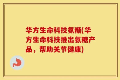 华方生命科技氨糖(华方生命科技推出氨糖产品，帮助关节健康)