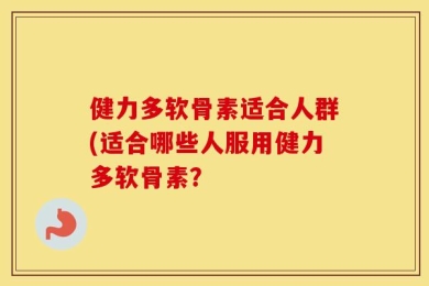 健力多软骨素适合人群(适合哪些人服用健力多软骨素？