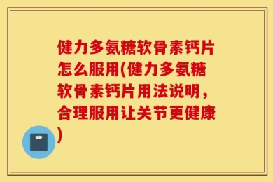 健力多氨糖软骨素钙片怎么服用(健力多氨糖软骨素钙片用法说明，合理服用让关节更健康)
