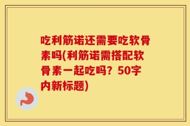 吃利筋诺还需要吃软骨素吗(利筋诺需搭配软骨素一起吃吗？50字内新标题)