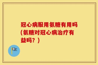 冠心病服用氨糖有用吗(氨糖对冠心病治疗有益吗？)