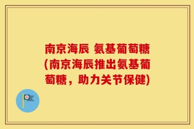 南京海辰 氨基葡萄糖(南京海辰推出氨基葡萄糖，助力关节保健)
