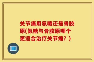 关节痛用氨糖还是骨胶原(氨糖与骨胶原哪个更适合治疗关节痛？)