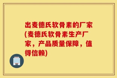 出麦德氏软骨素的厂家(麦德氏软骨素生产厂家，产品质量保障，值得信赖)