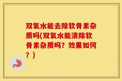 双氧水能去除软骨素杂质吗(双氧水能清除软骨素杂质吗？效果如何？)