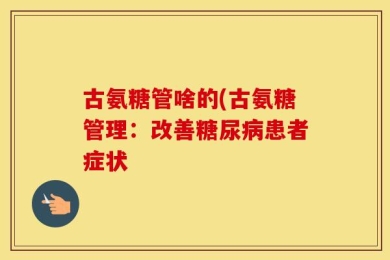 古氨糖管啥的(古氨糖管理：改善糖尿病患者症状