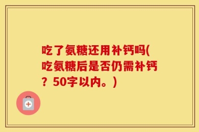 吃了氨糖还用补钙吗(吃氨糖后是否仍需补钙？50字以内。)