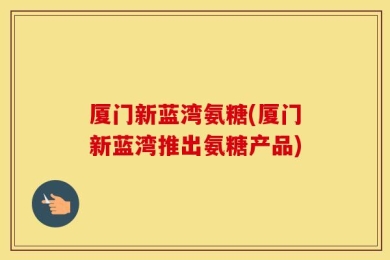 厦门新蓝湾氨糖(厦门新蓝湾推出氨糖产品)