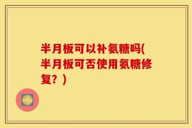 半月板可以补氨糖吗(半月板可否使用氨糖修复？)