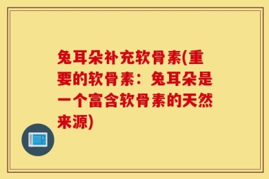 兔耳朵补充软骨素(重要的软骨素：兔耳朵是一个富含软骨素的天然来源)