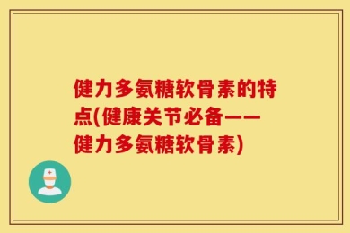 健力多氨糖软骨素的特点(健康关节必备——健力多氨糖软骨素)