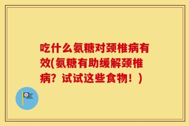 吃什么氨糖对颈椎病有效(氨糖有助缓解颈椎病？试试这些食物！)