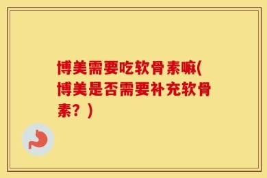 博美需要吃软骨素嘛(博美是否需要补充软骨素？)