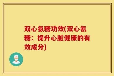 双心氨糖功效(双心氨糖：提升心脏健康的有效成分)