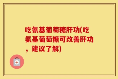 吃氨基葡萄糖肝功(吃氨基葡萄糖可改善肝功，建议了解)
