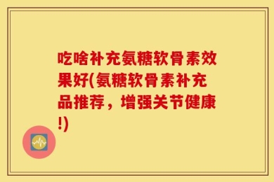 吃啥补充氨糖软骨素效果好(氨糖软骨素补充品推荐，增强关节健康!)