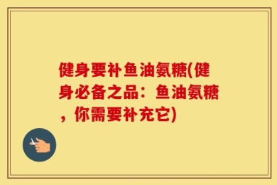健身要补鱼油氨糖(健身必备之品：鱼油氨糖，你需要补充它)