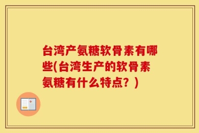 台湾产氨糖软骨素有哪些(台湾生产的软骨素氨糖有什么特点？)