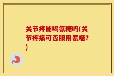 关节疼能喝氨糖吗(关节疼痛可否服用氨糖？)