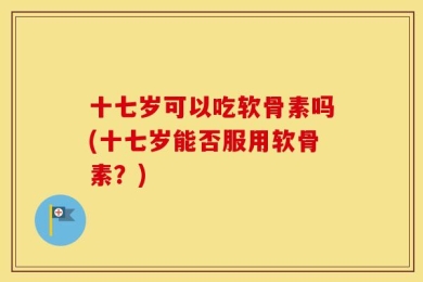 十七岁可以吃软骨素吗(十七岁能否服用软骨素？)