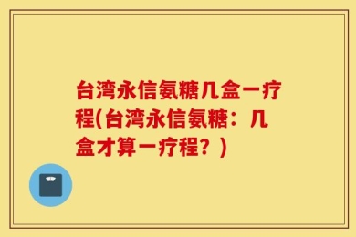 台湾永信氨糖几盒一疗程(台湾永信氨糖：几盒才算一疗程？)