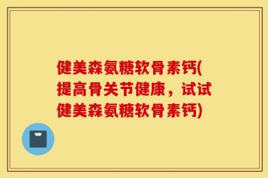健美森氨糖软骨素钙(提高骨关节健康，试试健美森氨糖软骨素钙)