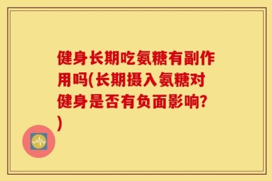 健身长期吃氨糖有副作用吗(长期摄入氨糖对健身是否有负面影响？)