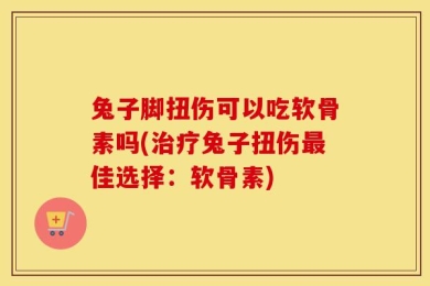 兔子脚扭伤可以吃软骨素吗(治疗兔子扭伤最佳选择：软骨素)