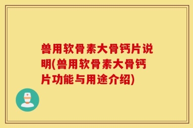 兽用软骨素大骨钙片说明(兽用软骨素大骨钙片功能与用途介绍)