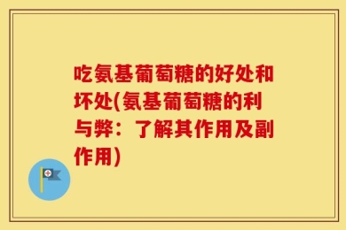 吃氨基葡萄糖的好处和坏处(氨基葡萄糖的利与弊：了解其作用及副作用)
