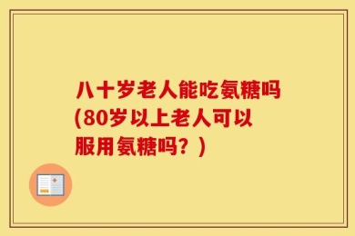 八十岁老人能吃氨糖吗(80岁以上老人可以服用氨糖吗？)