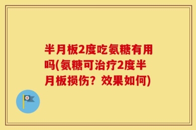 半月板2度吃氨糖有用吗(氨糖可治疗2度半月板损伤？效果如何)