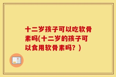 十二岁孩子可以吃软骨素吗(十二岁的孩子可以食用软骨素吗？)