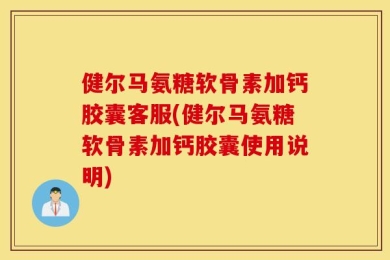 健尔马氨糖软骨素加钙胶囊客服(健尔马氨糖软骨素加钙胶囊使用说明)
