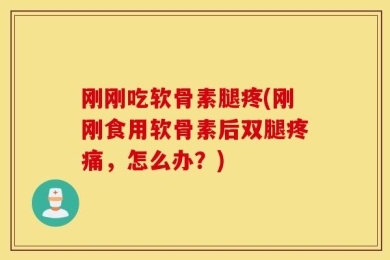 刚刚吃软骨素腿疼(刚刚食用软骨素后双腿疼痛，怎么办？)
